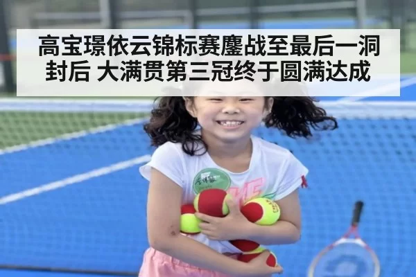 高宝璟依云锦标赛鏖战至最后一洞封后 大满贯第三冠终于圆满达成