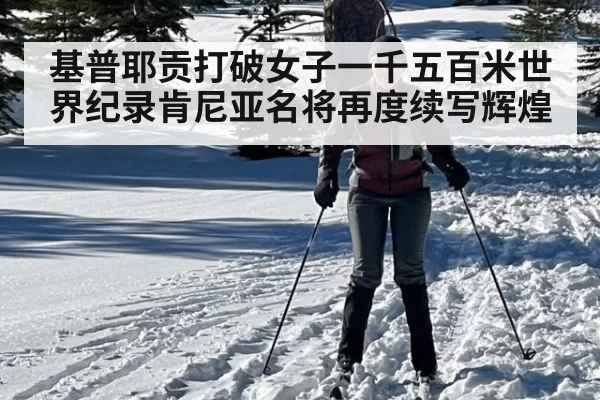 基普耶贡打破女子一千五百米世界纪录肯尼亚名将再度续写辉煌