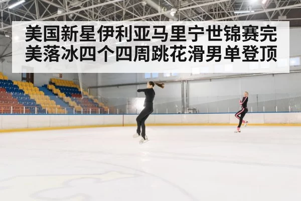 美国新星伊利亚马里宁世锦赛完美落冰四个四周跳花滑男单登顶