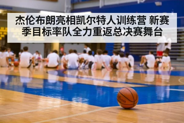 杰伦布朗亮相凯尔特人训练营 新赛季目标率队全力重返总决赛舞台
