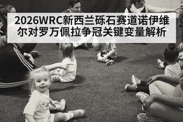 2026WRC新西兰砾石赛道诺伊维尔对罗万佩拉争冠关键变量解析